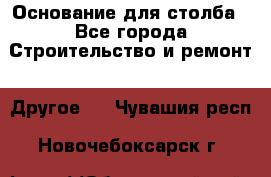 Основание для столба - Все города Строительство и ремонт » Другое   . Чувашия респ.,Новочебоксарск г.